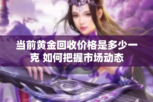 当前黄金回收价格是多少一克 如何把握市场动态