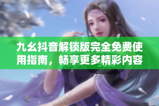 九幺抖音解锁版完全免费使用指南，畅享更多精彩内容