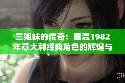三姐妹的传奇：重温1982年意大利经典角色的辉煌与魅力