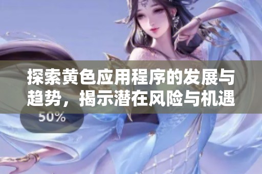 探索黄色应用程序的发展与趋势，揭示潜在风险与机遇