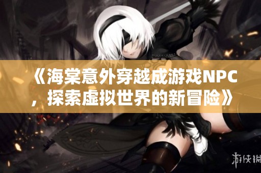 《海棠意外穿越成游戏NPC，探索虚拟世界的新冒险》