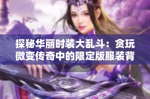 探秘华丽时装大乱斗：贪玩微变传奇中的限定版服装背后故事揭秘