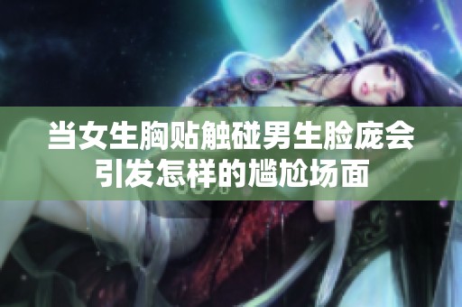 当女生胸贴触碰男生脸庞会引发怎样的尴尬场面