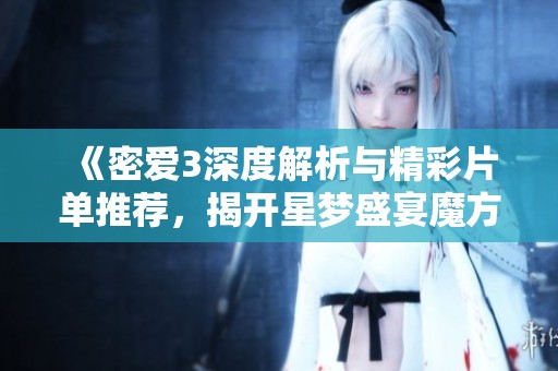 《密爱3深度解析与精彩片单推荐，揭开星梦盛宴魔方的魅力》