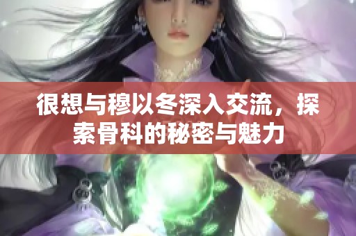 很想与穆以冬深入交流，探索骨科的秘密与魅力