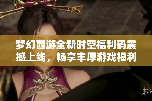 梦幻西游全新时空福利码震撼上线，畅享丰厚游戏福利!