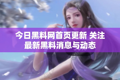 今日黑料网首页更新 关注最新黑料消息与动态