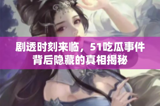 剧透时刻来临，51吃瓜事件背后隐藏的真相揭秘