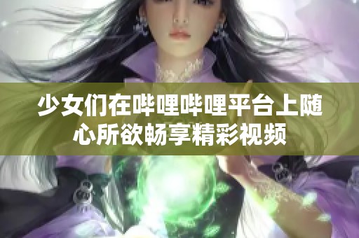 少女们在哔哩哔哩平台上随心所欲畅享精彩视频