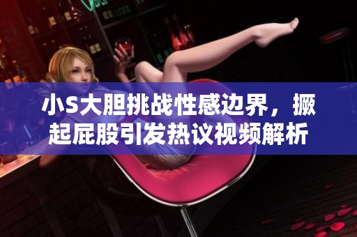 小S大胆挑战性感边界，撅起屁股引发热议视频解析