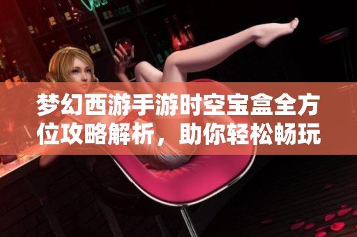 梦幻西游手游时空宝盒全方位攻略解析，助你轻松畅玩新玩法