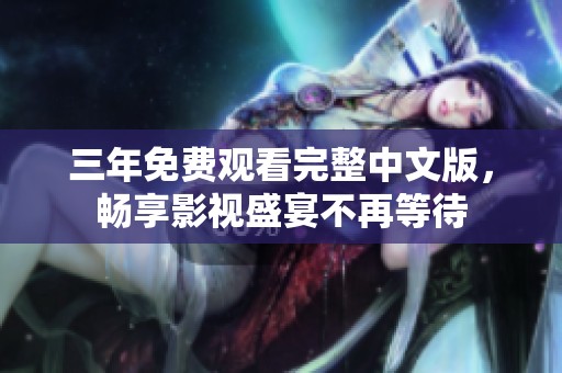 三年免费观看完整中文版，畅享影视盛宴不再等待
