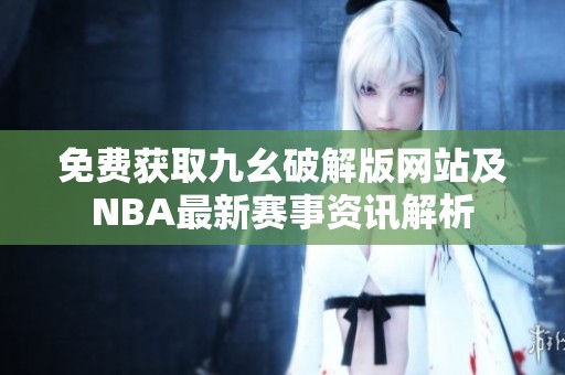 免费获取九幺破解版网站及NBA最新赛事资讯解析