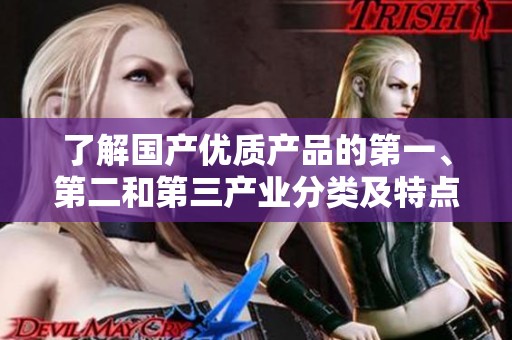 了解国产优质产品的第一、第二和第三产业分类及特点