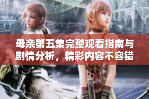 母亲第五集完整观看指南与剧情分析，精彩内容不容错过