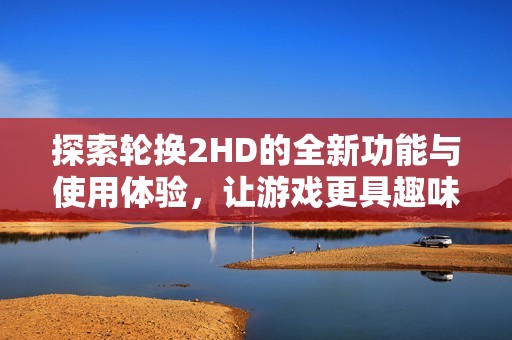 探索轮换2HD的全新功能与使用体验，让游戏更具趣味性