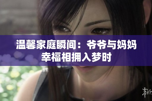 温馨家庭瞬间：爷爷与妈妈幸福相拥入梦时