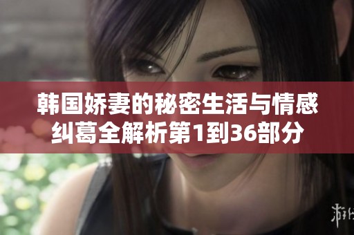 韩国娇妻的秘密生活与情感纠葛全解析第1到36部分