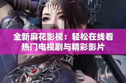 全新麻花影视：轻松在线看热门电视剧与精彩影片