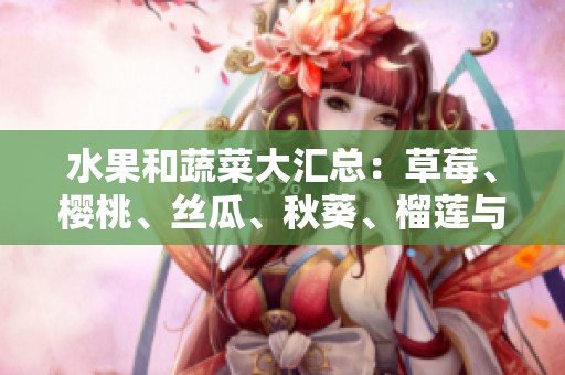水果和蔬菜大汇总：草莓、樱桃、丝瓜、秋葵、榴莲与黄瓜的全面指南