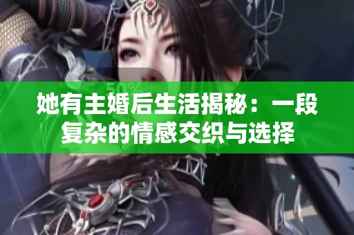 她有主婚后生活揭秘：一段复杂的情感交织与选择