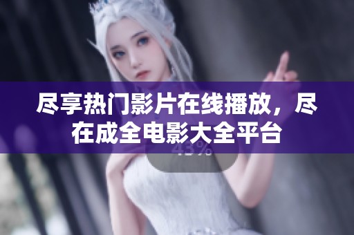 尽享热门影片在线播放，尽在成全电影大全平台
