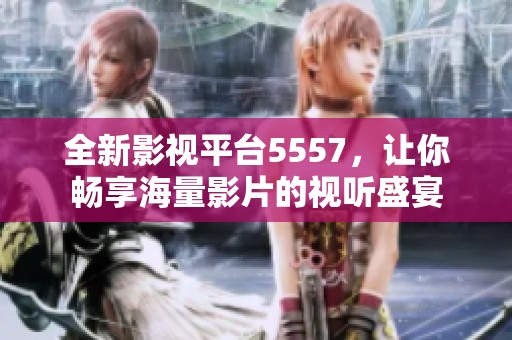 全新影视平台5557，让你畅享海量影片的视听盛宴