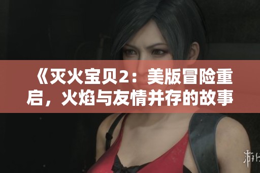 《灭火宝贝2：美版冒险重启，火焰与友情并存的故事》