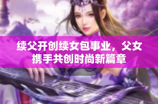 续父开创续女包事业，父女携手共创时尚新篇章