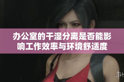 办公室的干湿分离是否能影响工作效率与环境舒适度