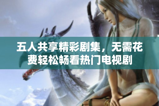 五人共享精彩剧集，无需花费轻松畅看热门电视剧