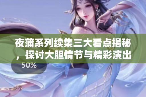 夜蒲系列续集三大看点揭秘，探讨大胆情节与精彩演出