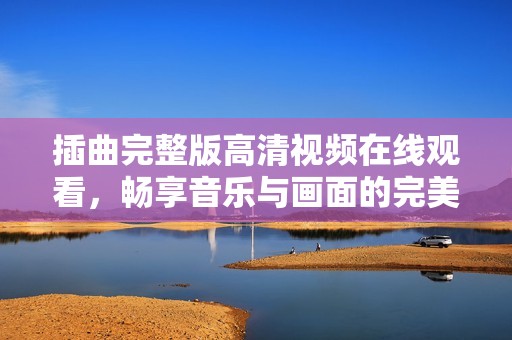 插曲完整版高清视频在线观看，畅享音乐与画面的完美结合