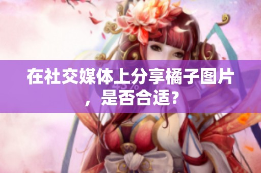 在社交媒体上分享橘子图片，是否合适？