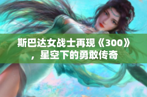 斯巴达女战士再现《300》，星空下的勇敢传奇