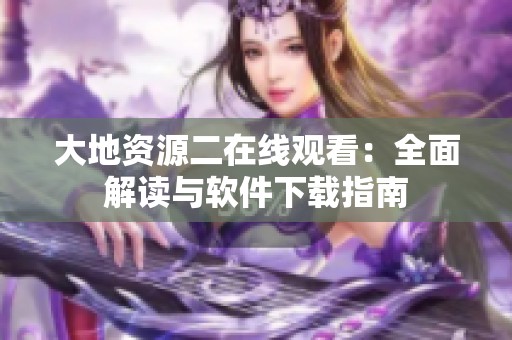 大地资源二在线观看：全面解读与软件下载指南