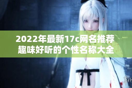 2022年最新17c网名推荐 趣味好听的个性名称大全