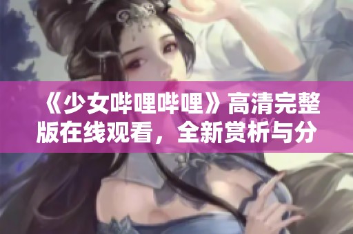 《少女哔哩哔哩》高清完整版在线观看，全新赏析与分享