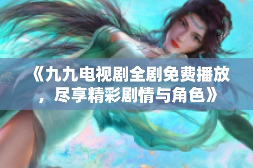 《九九电视剧全剧免费播放，尽享精彩剧情与角色》