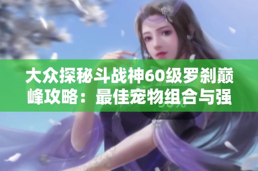 大众探秘斗战神60级罗刹巅峰攻略：最佳宠物组合与强力武器选择