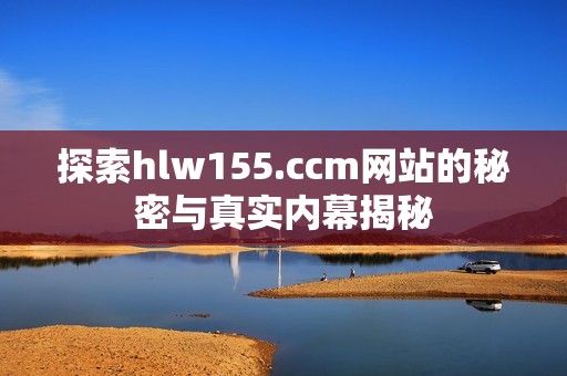 探索hlw155.ccm网站的秘密与真实内幕揭秘