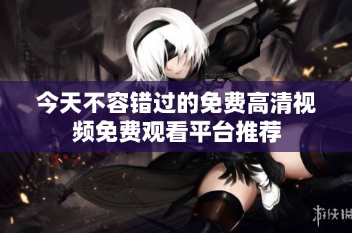 今天不容错过的免费高清视频免费观看平台推荐
