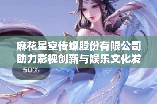 麻花星空传媒股份有限公司助力影视创新与娱乐文化发展