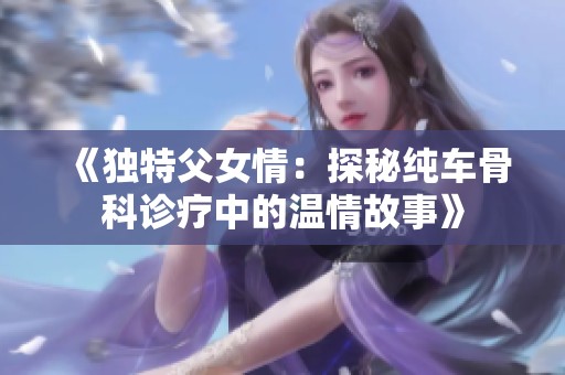 《独特父女情：探秘纯车骨科诊疗中的温情故事》