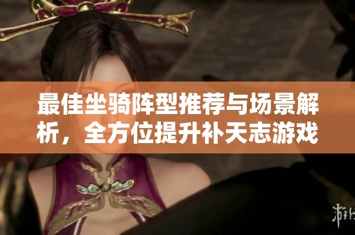最佳坐骑阵型推荐与场景解析，全方位提升补天志游戏体验