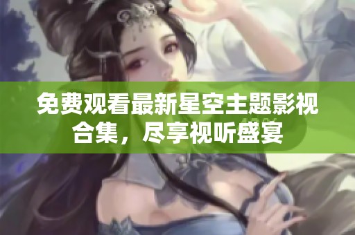 免费观看最新星空主题影视合集，尽享视听盛宴