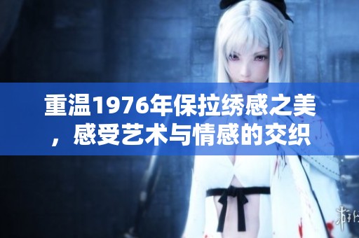 重温1976年保拉绣感之美，感受艺术与情感的交织