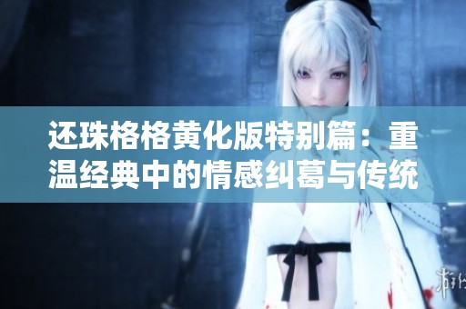 还珠格格黄化版特别篇：重温经典中的情感纠葛与传统魅力