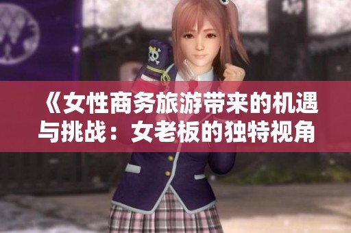 《女性商务旅游带来的机遇与挑战：女老板的独特视角》