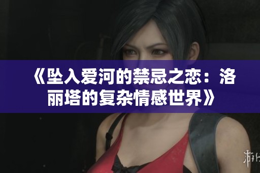 《坠入爱河的禁忌之恋：洛丽塔的复杂情感世界》